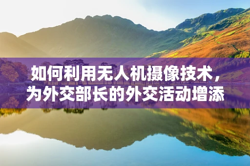 如何利用无人机摄像技术，为外交部长的外交活动增添空中视角？