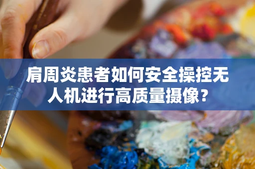 肩周炎患者如何安全操控无人机进行高质量摄像？