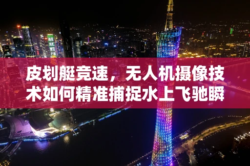 皮划艇竞速，无人机摄像技术如何精准捕捉水上飞驰瞬间？
