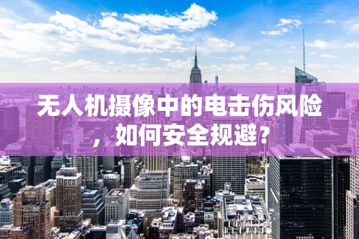 无人机摄像中的电击伤风险，如何安全规避？