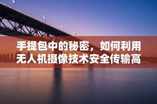 手提包中的秘密，如何利用无人机摄像技术安全传输高清影像？