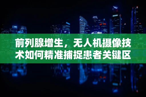 前列腺增生，无人机摄像技术如何精准捕捉患者关键区域？