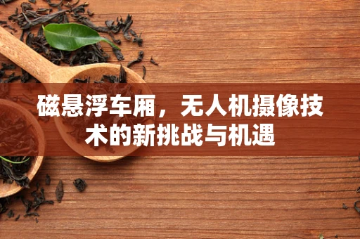 磁悬浮车厢，无人机摄像技术的新挑战与机遇