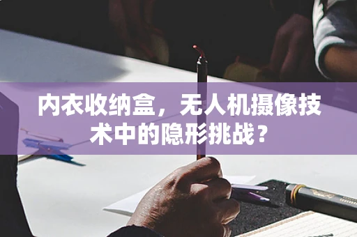 内衣收纳盒，无人机摄像技术中的隐形挑战？