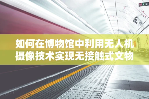 如何在博物馆中利用无人机摄像技术实现无接触式文物记录？