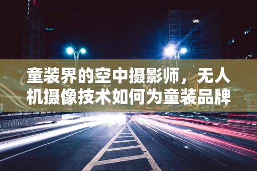 童装界的空中摄影师，无人机摄像技术如何为童装品牌带来创新视角？
