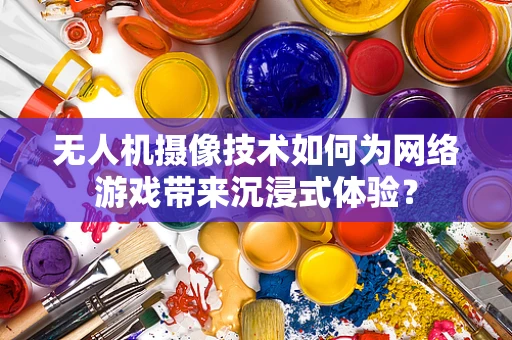 无人机摄像技术如何为网络游戏带来沉浸式体验？