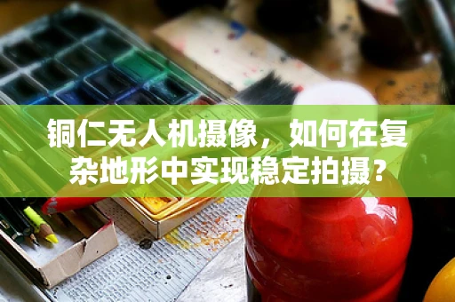 铜仁无人机摄像，如何在复杂地形中实现稳定拍摄？