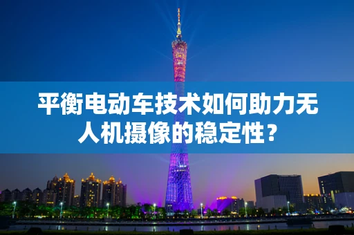 平衡电动车技术如何助力无人机摄像的稳定性？
