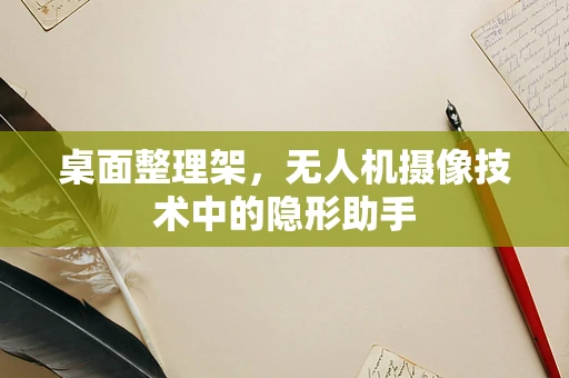 桌面整理架，无人机摄像技术中的隐形助手
