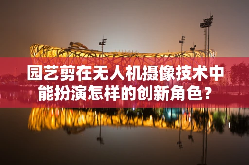 园艺剪在无人机摄像技术中能扮演怎样的创新角色？