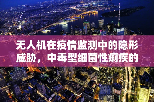 无人机在疫情监测中的隐形威胁，中毒型细菌性痢疾的空中侦察