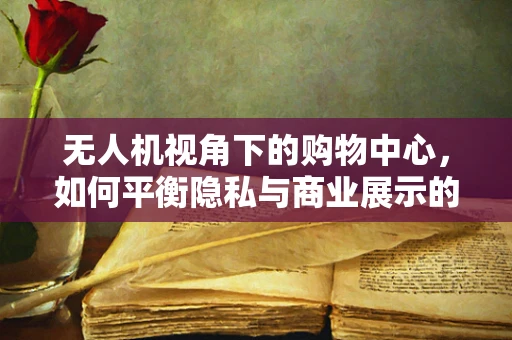 无人机视角下的购物中心，如何平衡隐私与商业展示的黄金视角？