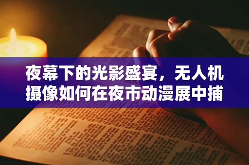 夜幕下的光影盛宴，无人机摄像如何在夜市动漫展中捕捉独特视角？