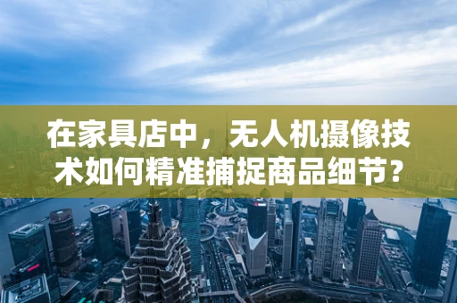 在家具店中，无人机摄像技术如何精准捕捉商品细节？