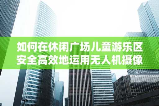 如何在休闲广场儿童游乐区安全高效地运用无人机摄像技术？