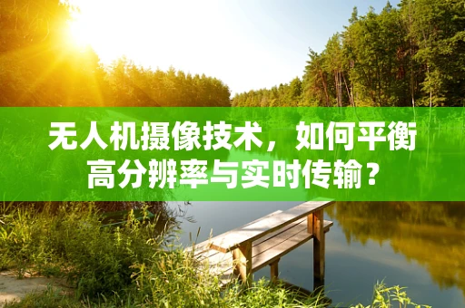 无人机摄像技术，如何平衡高分辨率与实时传输？