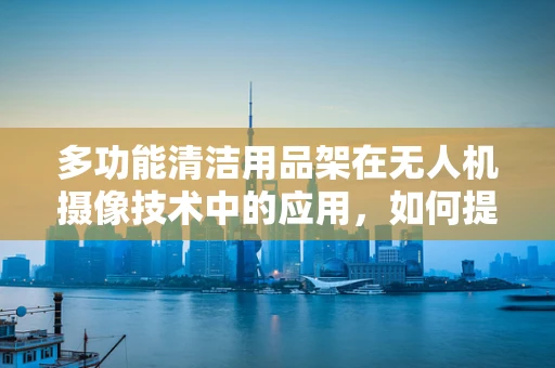 多功能清洁用品架在无人机摄像技术中的应用，如何提升设备维护效率？