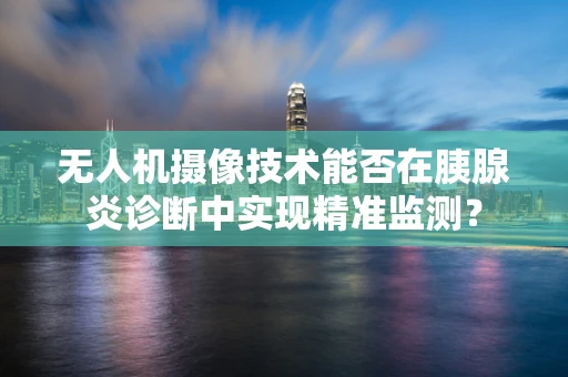 无人机摄像技术能否在胰腺炎诊断中实现精准监测？