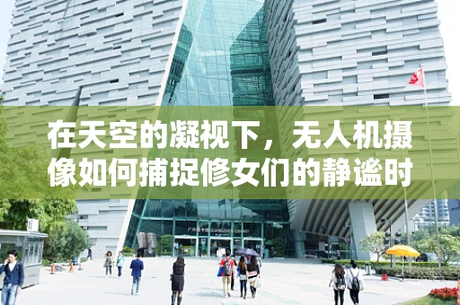 在天空的凝视下，无人机摄像如何捕捉修女们的静谧时光？
