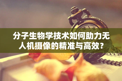 分子生物学技术如何助力无人机摄像的精准与高效？