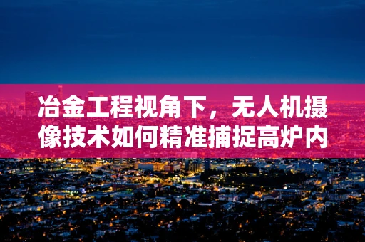 冶金工程视角下，无人机摄像技术如何精准捕捉高炉内部动态？