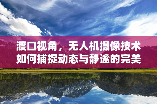 渡口视角，无人机摄像技术如何捕捉动态与静谧的完美平衡？