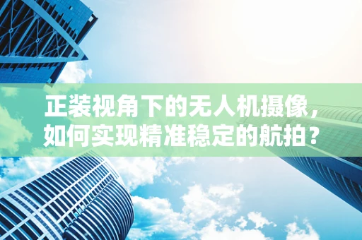 正装视角下的无人机摄像，如何实现精准稳定的航拍？