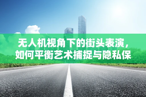 无人机视角下的街头表演，如何平衡艺术捕捉与隐私保护？
