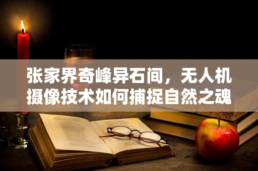 张家界奇峰异石间，无人机摄像技术如何捕捉自然之魂？