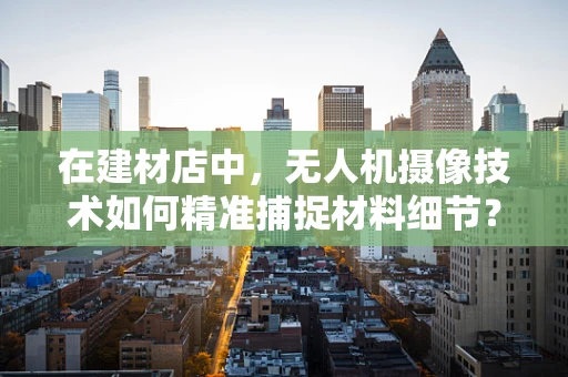 在建材店中，无人机摄像技术如何精准捕捉材料细节？