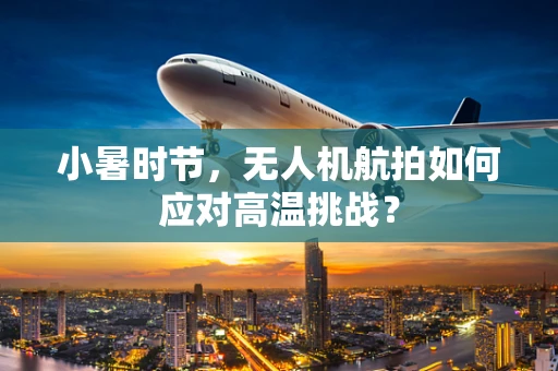 小暑时节，无人机航拍如何应对高温挑战？
