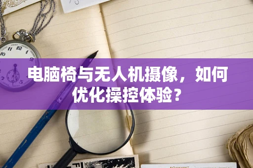 电脑椅与无人机摄像，如何优化操控体验？
