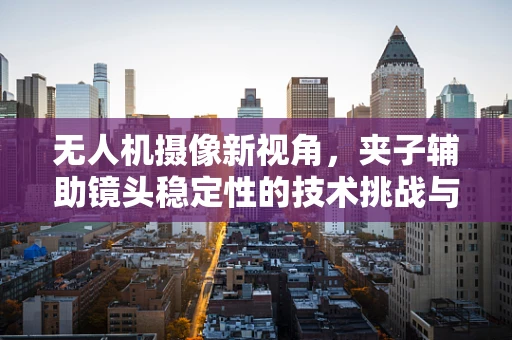 无人机摄像新视角，夹子辅助镜头稳定性的技术挑战与解决方案