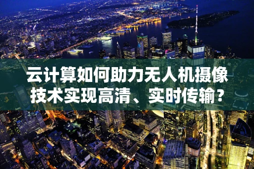 云计算如何助力无人机摄像技术实现高清、实时传输？