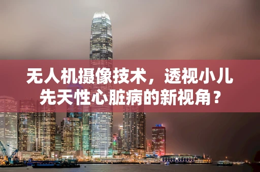 无人机摄像技术，透视小儿先天性心脏病的新视角？