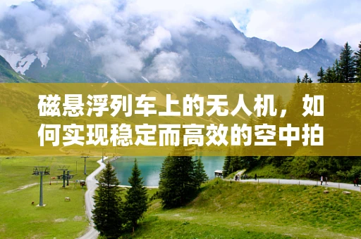磁悬浮列车上的无人机，如何实现稳定而高效的空中拍摄？