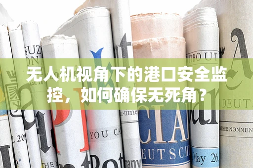无人机视角下的港口安全监控，如何确保无死角？