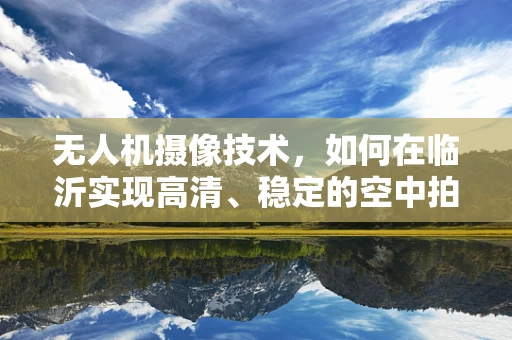 无人机摄像技术，如何在临沂实现高清、稳定的空中拍摄？
