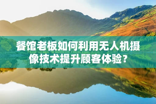 餐馆老板如何利用无人机摄像技术提升顾客体验？