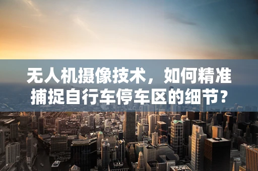 无人机摄像技术，如何精准捕捉自行车停车区的细节？