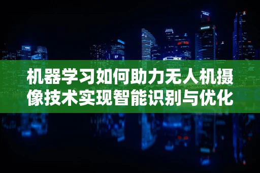 机器学习如何助力无人机摄像技术实现智能识别与优化？