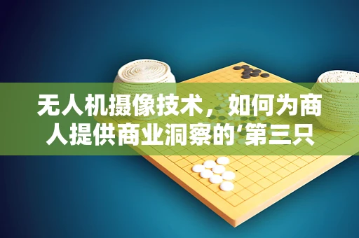 无人机摄像技术，如何为商人提供商业洞察的‘第三只眼’？