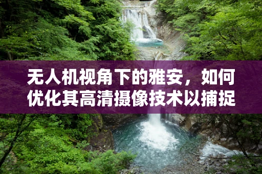 无人机视角下的雅安，如何优化其高清摄像技术以捕捉地震遗址的细腻情感？