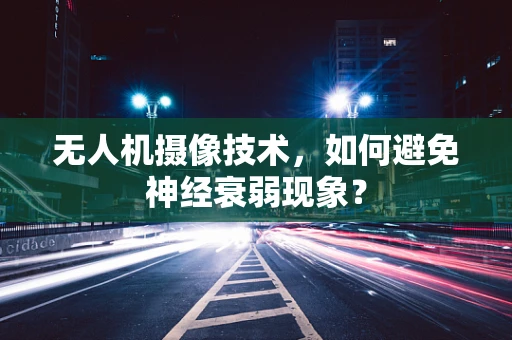 无人机摄像技术，如何避免神经衰弱现象？