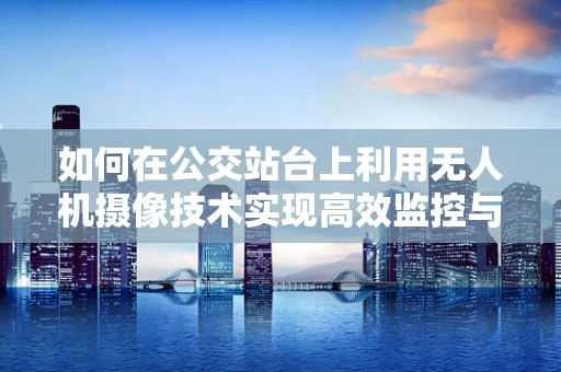 如何在公交站台上利用无人机摄像技术实现高效监控与安全监测？