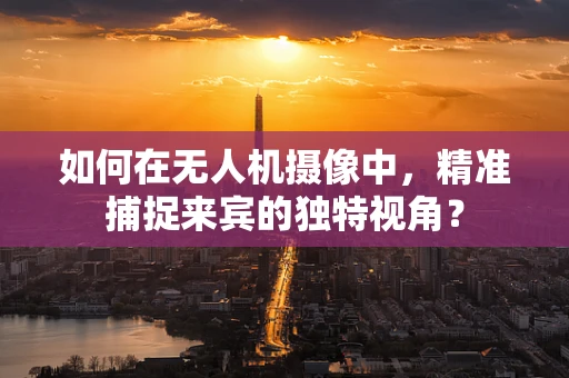 如何在无人机摄像中，精准捕捉来宾的独特视角？