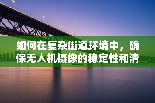 如何在复杂街道环境中，确保无人机摄像的稳定性和清晰度？