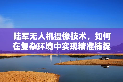 陆军无人机摄像技术，如何在复杂环境中实现精准捕捉？