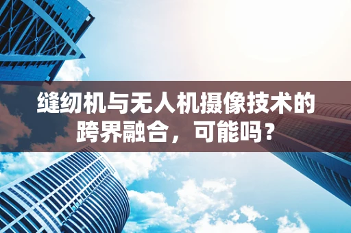 缝纫机与无人机摄像技术的跨界融合，可能吗？